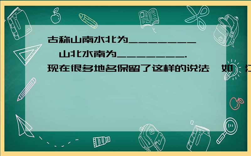 古称山南水北为_______,山北水南为_______.现在很多地名保留了这样的说法,如