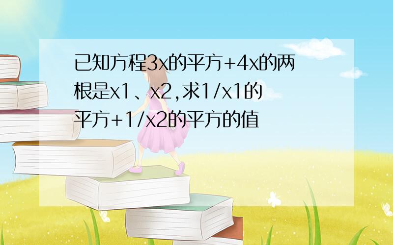 已知方程3x的平方+4x的两根是x1、x2,求1/x1的平方+1/x2的平方的值