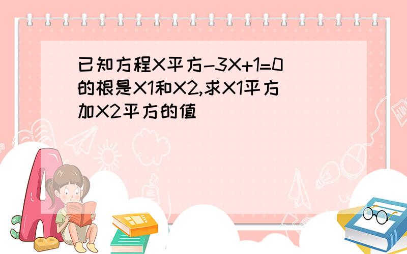 已知方程X平方-3X+1=0的根是X1和X2,求X1平方加X2平方的值