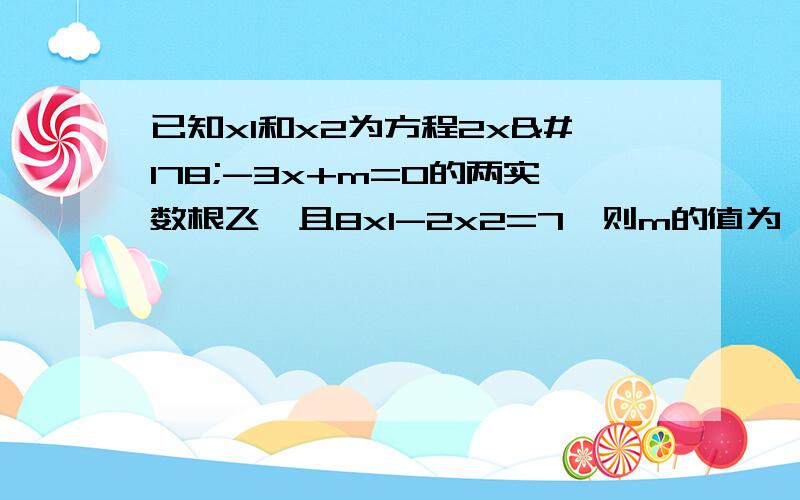 已知x1和x2为方程2x²-3x+m=0的两实数根飞,且8x1-2x2=7,则m的值为