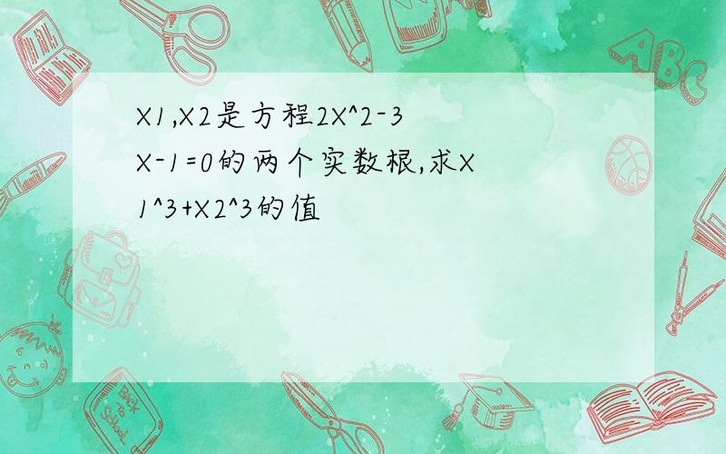 X1,X2是方程2X^2-3X-1=0的两个实数根,求X1^3+X2^3的值