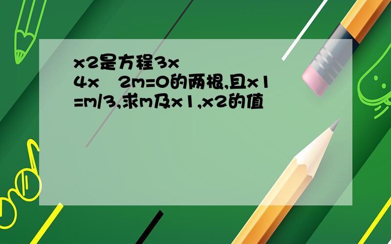 x2是方程3x²﹣4x﹢2m=0的两根,且x1=m/3,求m及x1,x2的值