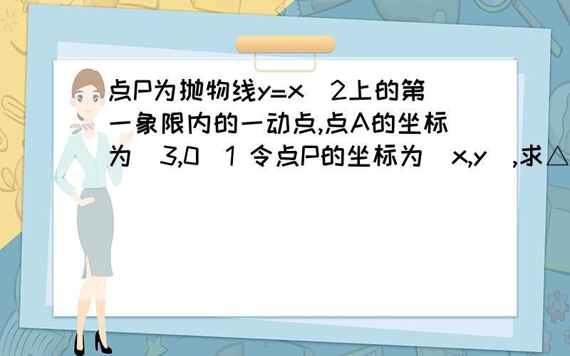 点P为抛物线y=x^2上的第一象限内的一动点,点A的坐标为（3,0）1 令点P的坐标为（x,y）,求△OPA的面积s与y的函数关系式.2 s是y的什么函数3 s是x的什么函数4 当s=6时,求点P的坐标5 在抛物线y=x^2上求