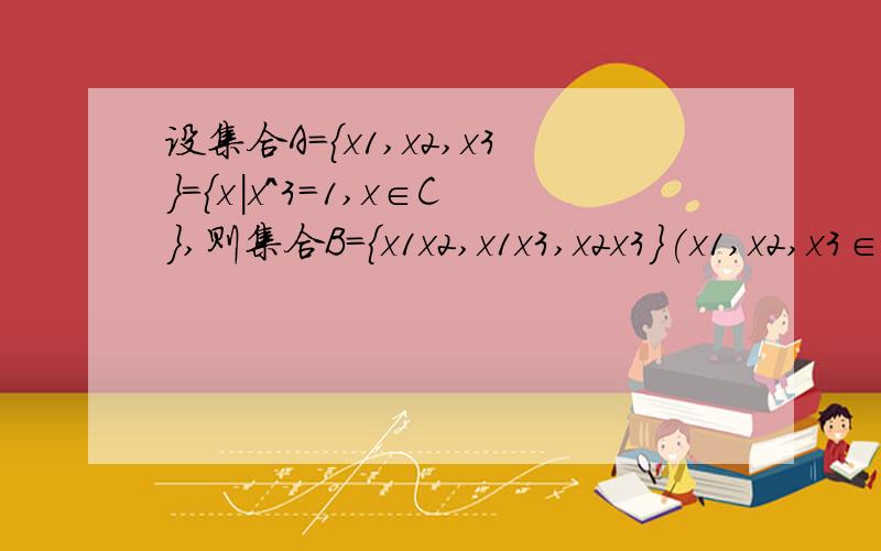 设集合A={x1,x2,x3}={x|x^3=1,x∈C},则集合B={x1x2,x1x3,x2x3}(x1,x2,x3∈A)与A的关系是