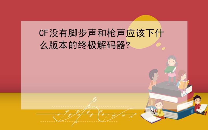 CF没有脚步声和枪声应该下什么版本的终极解码器?