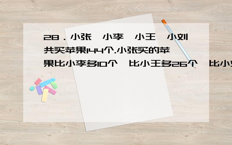 28．小张、小李、小王、小刘共买苹果144个.小张买的苹果比小李多10个,比小王多26个,比小刘多32个.小张买了多少个苹果?帮我我用公式算出来