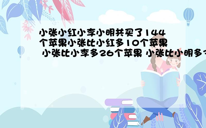 小张小红小李小明共买了144个苹果小张比小红多10个苹果 小张比小李多26个苹果 小张比小明多32个苹果小张买