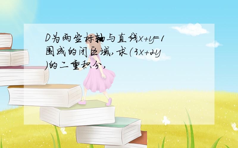 D为两坐标轴与直线x+y=1围成的闭区域,求（3x+2y)的二重积分,