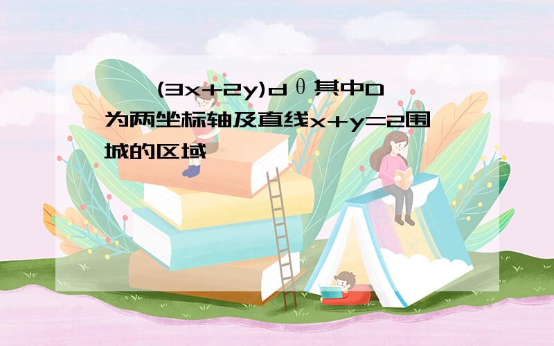 ∫∫(3x+2y)dθ其中D为两坐标轴及直线x+y=2围城的区域