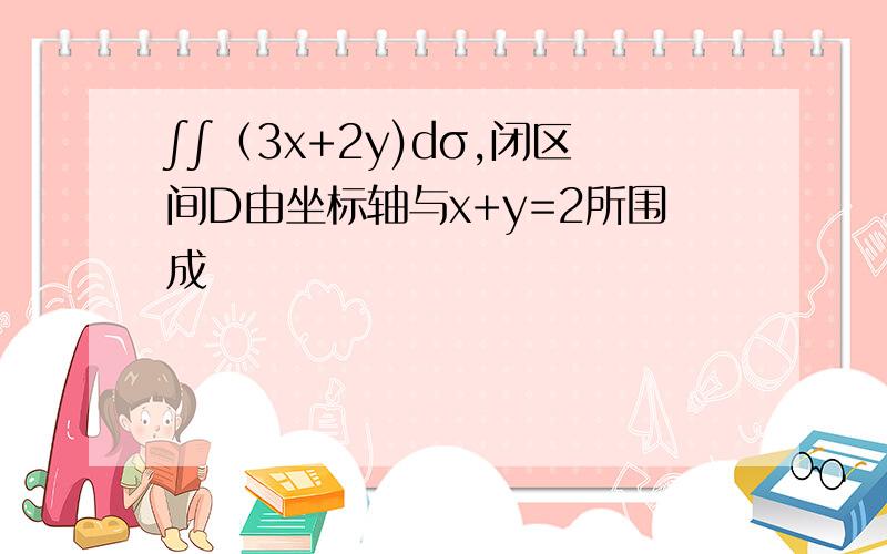 ∫∫（3x+2y)dσ,闭区间D由坐标轴与x+y=2所围成