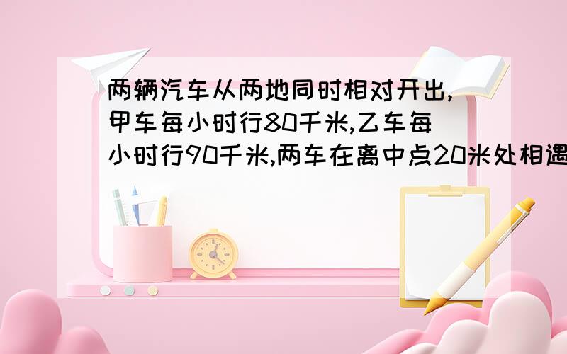 两辆汽车从两地同时相对开出,甲车每小时行80千米,乙车每小时行90千米,两车在离中点20米处相遇,求a,b两地的距离是多少?