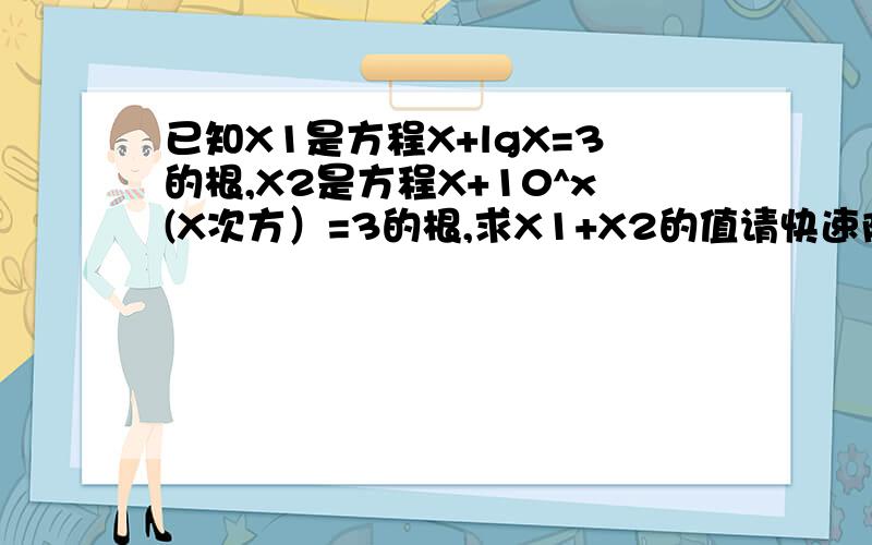 已知X1是方程X+lgX=3的根,X2是方程X+10^x(X次方）=3的根,求X1+X2的值请快速阿...