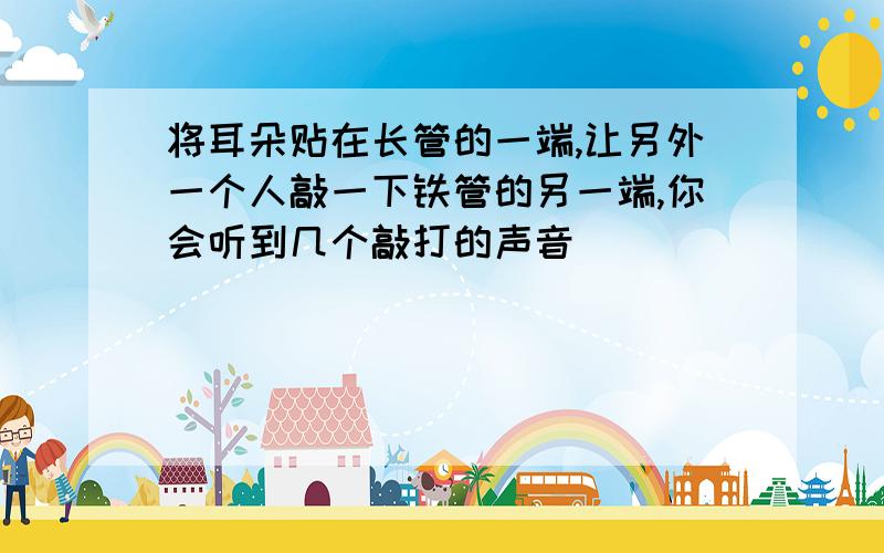 将耳朵贴在长管的一端,让另外一个人敲一下铁管的另一端,你会听到几个敲打的声音