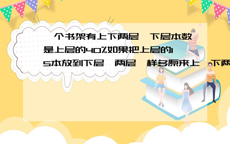 一个书架有上下两层,下层本数是上层的40%如果把上层的15本放到下层,两层一样多原来上、下两层各多少本?