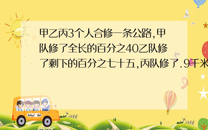 甲乙丙3个人合修一条公路,甲队修了全长的百分之40乙队修了剩下的百分之七十五,丙队修了.9千米正好修完.这条公路全长多少千米