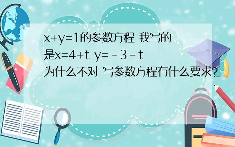 x+y=1的参数方程 我写的是x=4+t y=-3-t 为什么不对 写参数方程有什么要求?