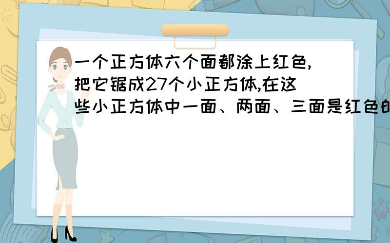 一个正方体六个面都涂上红色,把它锯成27个小正方体,在这些小正方体中一面、两面、三面是红色的各有几个