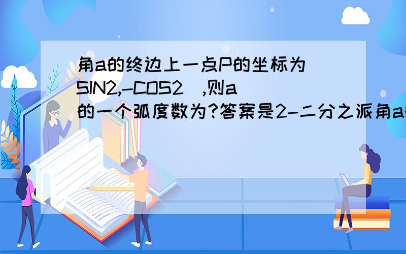 角a的终边上一点P的坐标为（SIN2,-COS2）,则a的一个弧度数为?答案是2-二分之派角a的终边上一点P的坐标为（SIN2,-COS2）,则a的一个弧度数为?答案是2-二分之派 这一个弧度数到底是什么意思?这跟