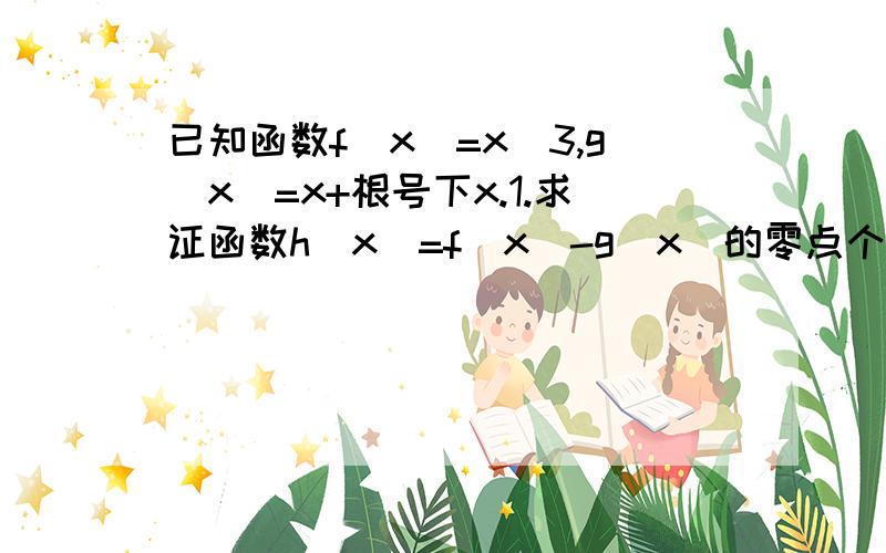 已知函数f(x)=x^3,g(x)=x+根号下x.1.求证函数h(x)=f(x)-g(x)的零点个数,并说明理由.2.设数列{an}(n