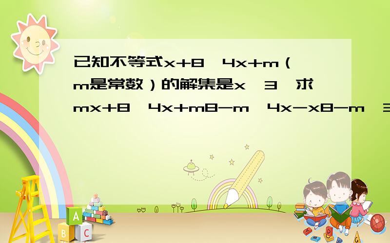 已知不等式x+8＞4x+m（m是常数）的解集是x＜3,求mx+8＞4x+m8-m＞4x-x8-m＞3x（8-m）/3＞x(8-m)/3=3m=-1第四部到第五部我不明白啊~