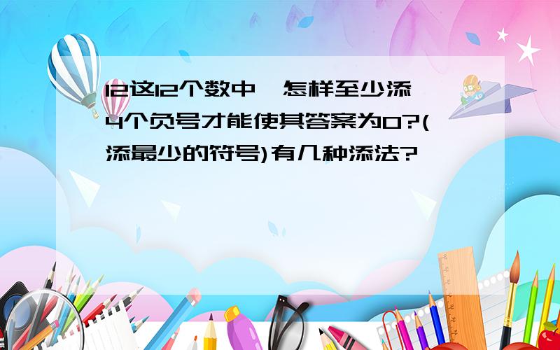 12这12个数中,怎样至少添4个负号才能使其答案为0?(添最少的符号)有几种添法?