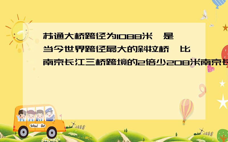 苏通大桥跨径为1088米,是当今世界跨径最大的斜拉桥,比南京长江三桥跨境的2倍少208米南京长江三桥跨境是几米