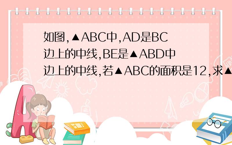 如图,▲ABC中,AD是BC边上的中线,BE是▲ABD中边上的中线,若▲ABC的面积是12,求▲ABE得面积.