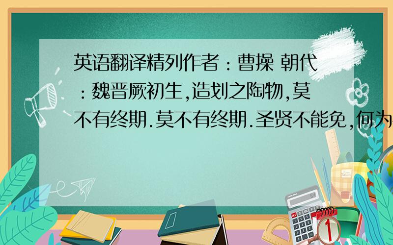 英语翻译精列作者：曹操 朝代：魏晋厥初生,造划之陶物,莫不有终期.莫不有终期.圣贤不能免,何为怀此忧?愿螭龙之驾,思想昆仑居.思想昆仑居.见期于迂怪,志意在蓬莱.志意在蓬莱.周礼圣徂落