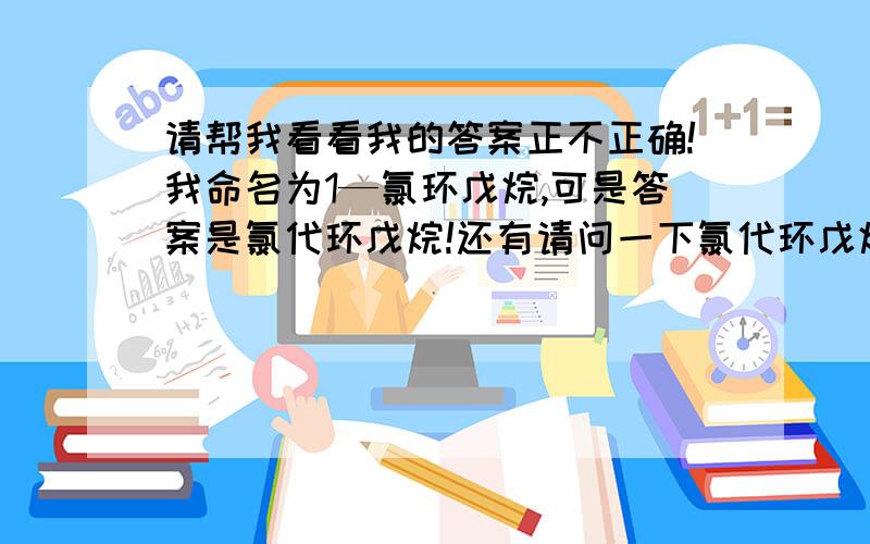 请帮我看看我的答案正不正确!我命名为1—氯环戊烷,可是答案是氯代环戊烷!还有请问一下氯代环戊烷是习惯命名法还是系统命名法?