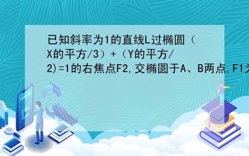 已知斜率为1的直线L过椭圆（X的平方/3）+（Y的平方/2)=1的右焦点F2,交椭圆于A、B两点,F1为椭圆的左焦点.求：（1）玄长 AB （2） △ABF1的面积