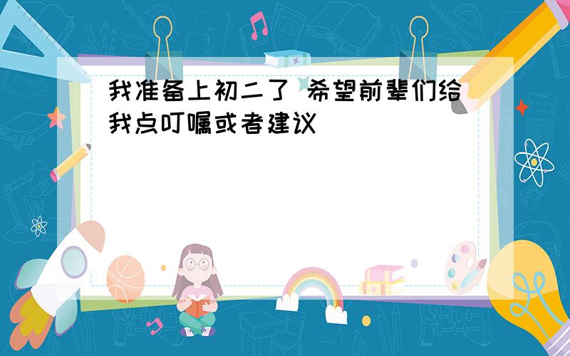 我准备上初二了 希望前辈们给我点叮嘱或者建议