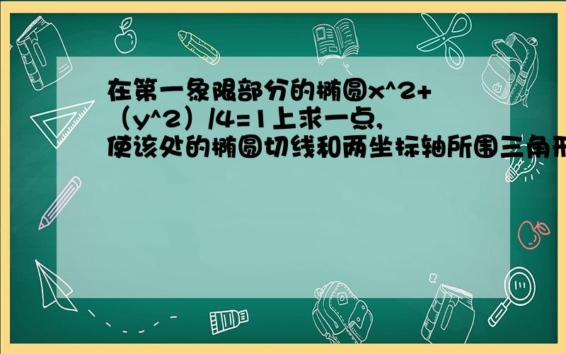 在第一象限部分的椭圆x^2+（y^2）/4=1上求一点,使该处的椭圆切线和两坐标轴所围三角形面积最小高数题,