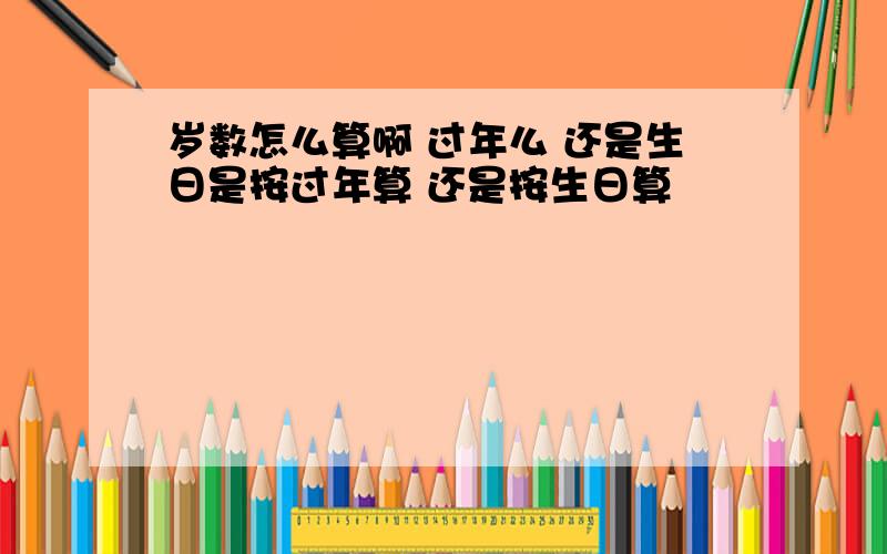 岁数怎么算啊 过年么 还是生日是按过年算 还是按生日算