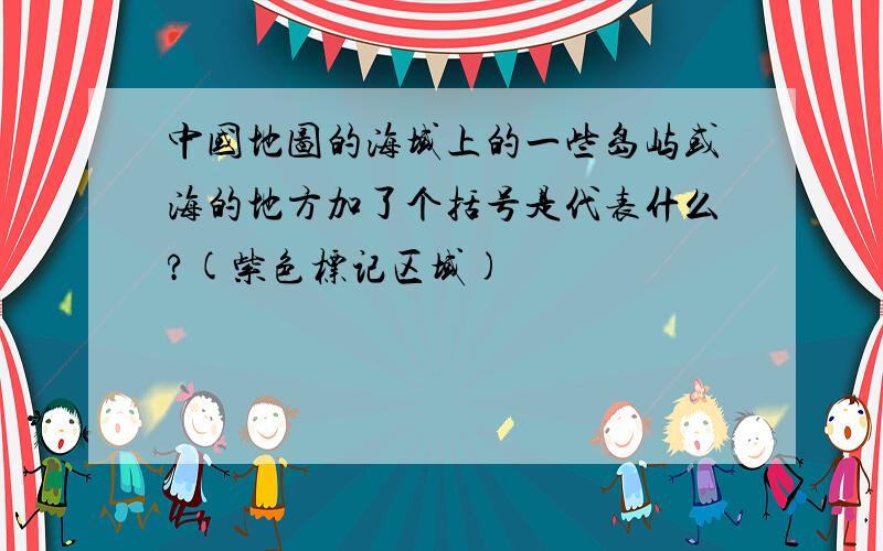 中国地图的海域上的一些岛屿或海的地方加了个括号是代表什么?(紫色标记区域)