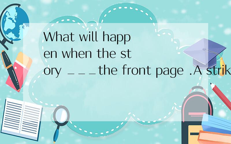 What will happen when the story ___the front page .A strikes B hits C beats Dknocks 选什么 为什么 顺便翻译一下