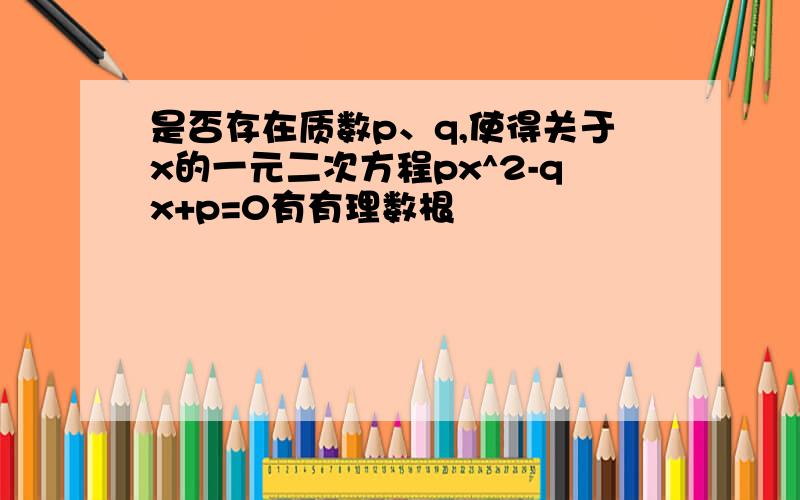 是否存在质数p、q,使得关于x的一元二次方程px^2-qx+p=0有有理数根