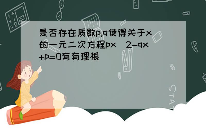 是否存在质数p,q使得关于x的一元二次方程px^2-qx+p=0有有理根