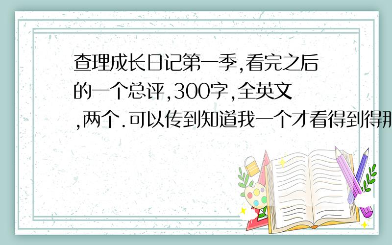 查理成长日记第一季,看完之后的一个总评,300字,全英文,两个.可以传到知道我一个才看得到得那种吗?