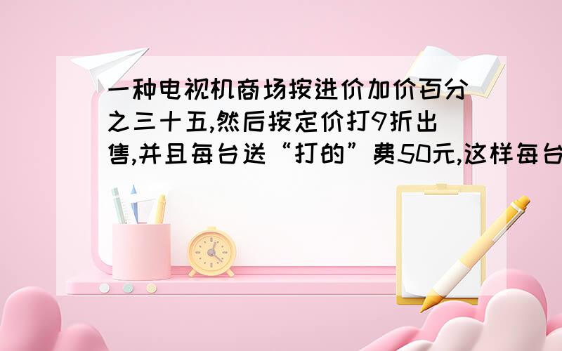 一种电视机商场按进价加价百分之三十五,然后按定价打9折出售,并且每台送“打的”费50元,这样每台可获利208元.这台电视机的进价是多少?