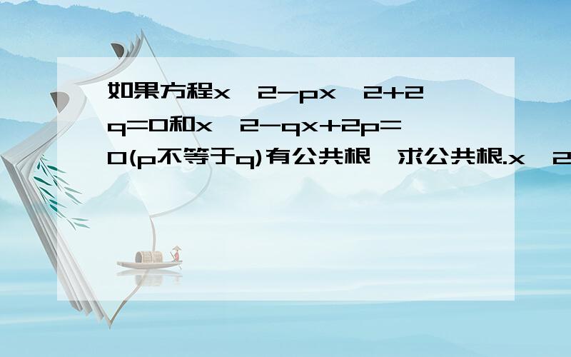 如果方程x^2-px^2+2q=0和x^2-qx+2p=0(p不等于q)有公共根,求公共根.x^2-px+2q=0和x^2-qx+2p=0(p不等于q)上面打错了