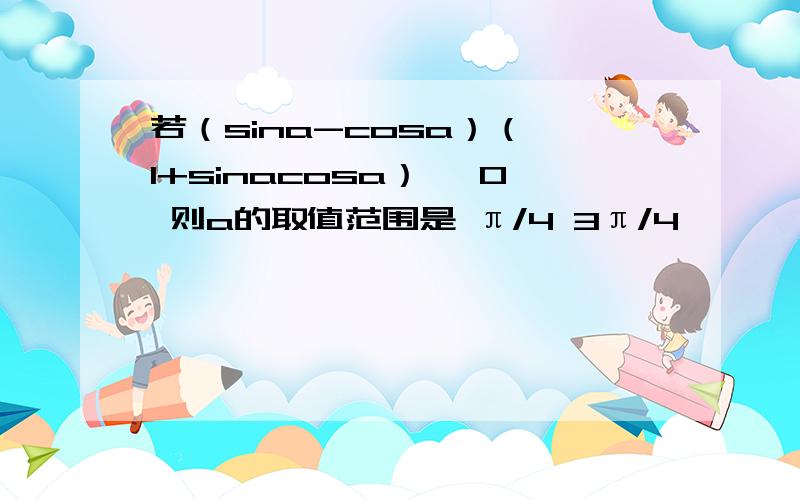 若（sina-cosa）（ 1+sinacosa） ≥0 则a的取值范围是 π/4 3π/4】