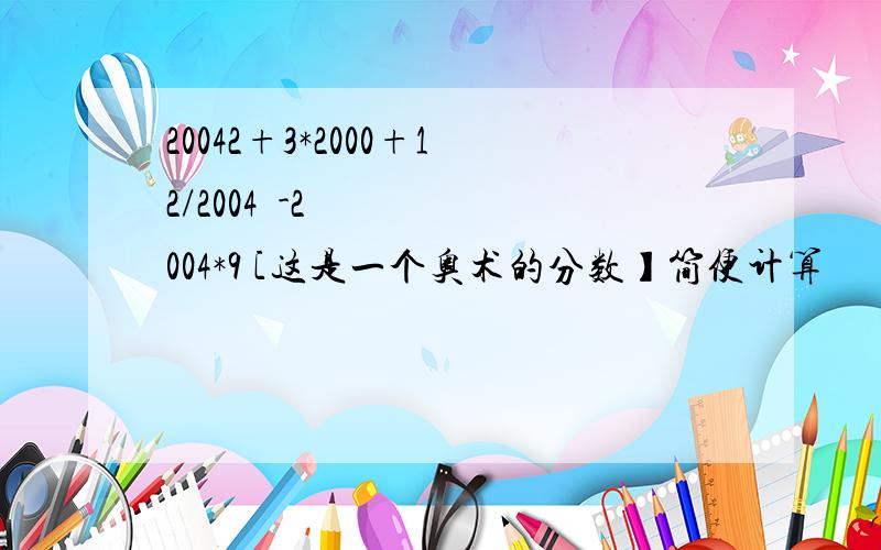 20042+3*2000+12/2004³-2004*9 [这是一个奥术的分数】简便计算