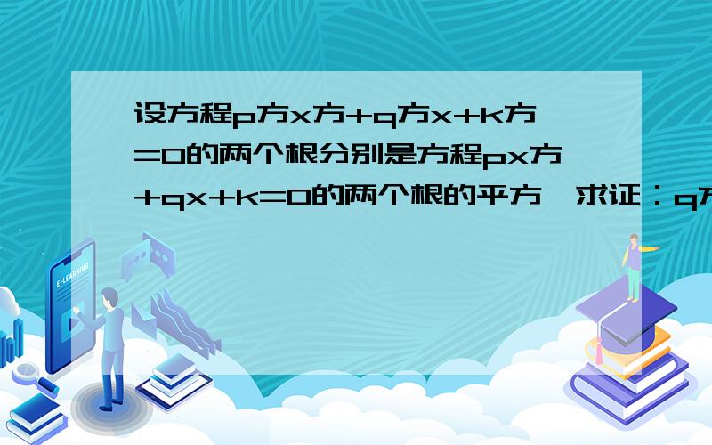 设方程p方x方+q方x+k方=0的两个根分别是方程px方+qx+k=0的两个根的平方,求证：q方=pk