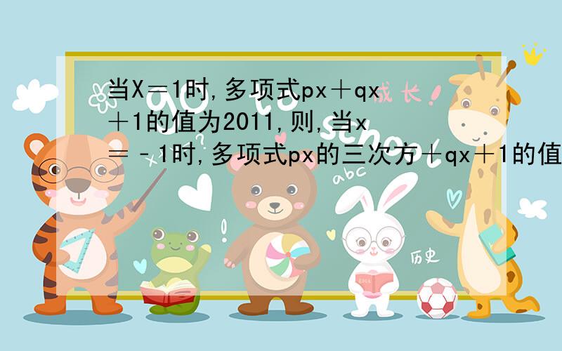 当X＝1时,多项式px＋qx＋1的值为2011,则,当x＝﹣1时,多项式px的三次方＋qx＋1的值为多少?