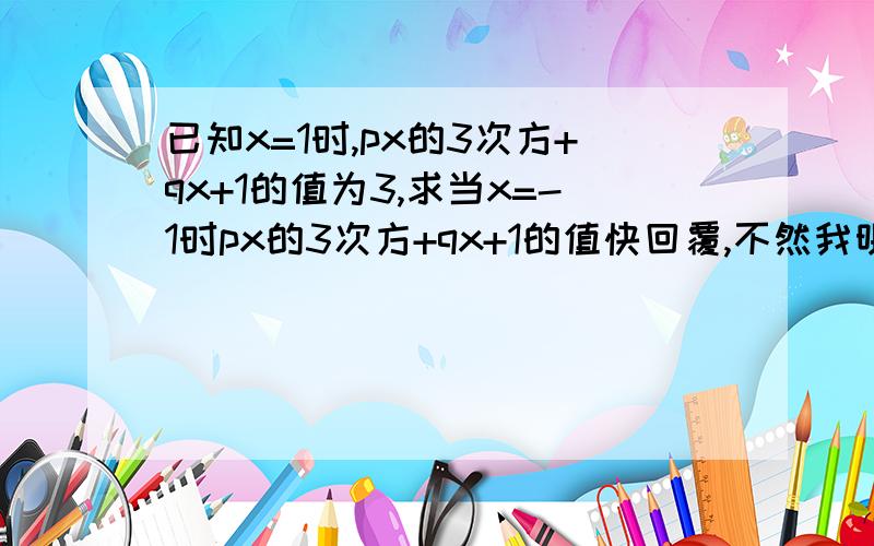 已知x=1时,px的3次方+qx+1的值为3,求当x=-1时px的3次方+qx+1的值快回覆,不然我明天就死翘翘了= =