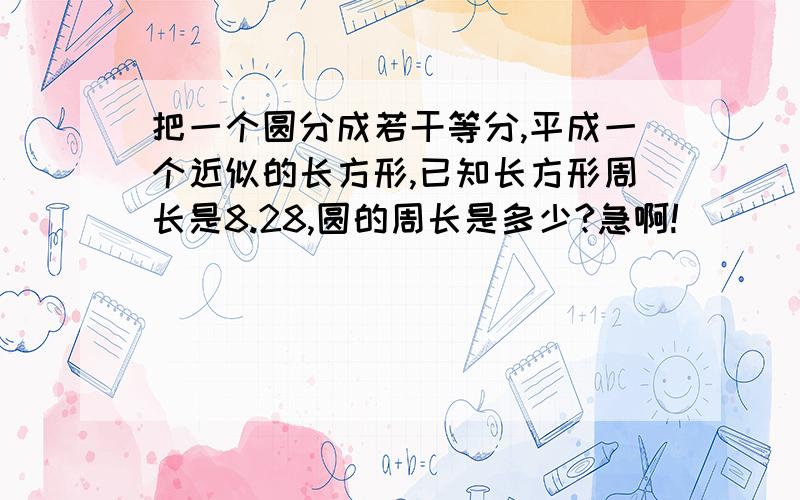 把一个圆分成若干等分,平成一个近似的长方形,已知长方形周长是8.28,圆的周长是多少?急啊!