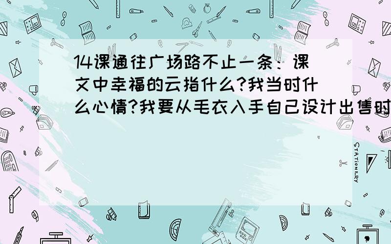 14课通往广场路不止一条：课文中幸福的云指什么?我当时什么心情?我要从毛衣入手自己设计出售时装的念头来课文中幸福的云指什么?我当时什么心情?我要从毛衣入手,自己设计,出售时装的