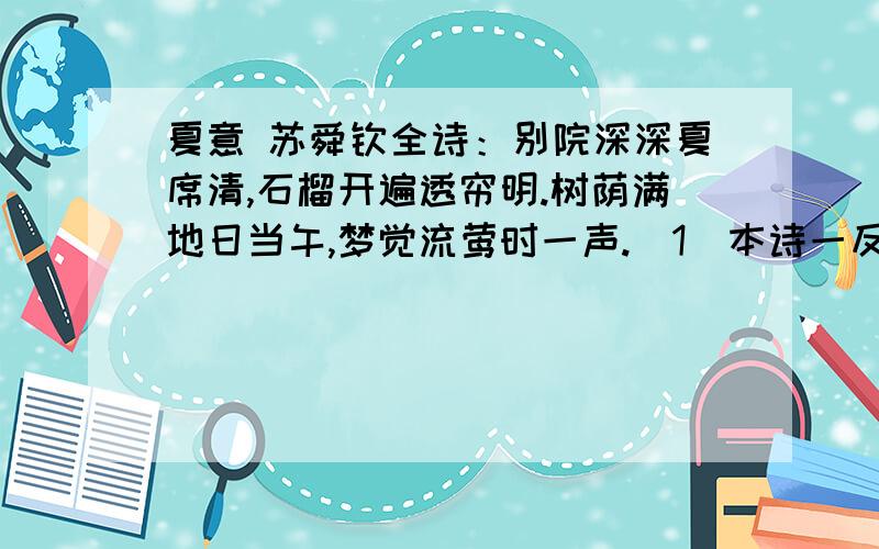 夏意 苏舜钦全诗：别院深深夏席清,石榴开遍透帘明.树荫满地日当午,梦觉流莺时一声.（1）本诗一反盛夏炎炎的立意,表现了怎样的“夏意”?是如何表现的?请简要分析.（2）衬托是故事创作