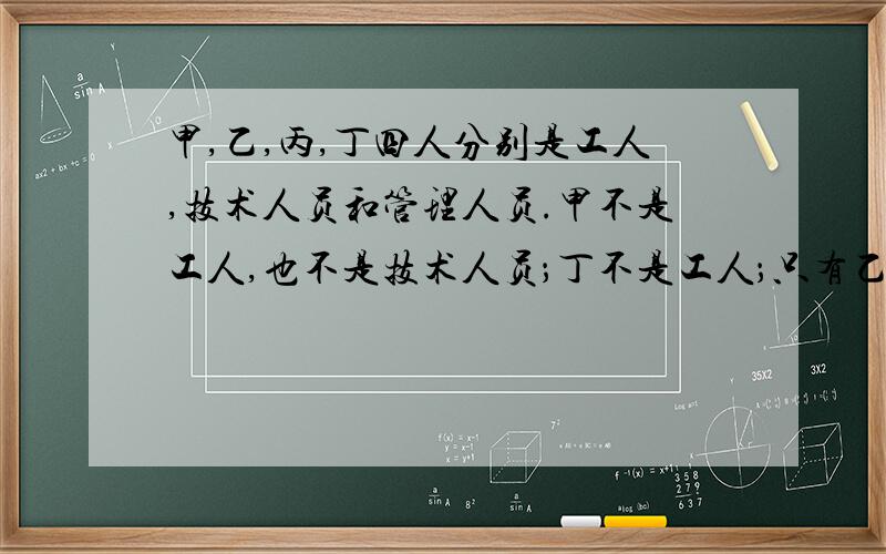 甲,乙,丙,丁四人分别是工人,技术人员和管理人员.甲不是工人,也不是技术人员；丁不是工人；只有乙和丙的职业相同.他们的职业各是什么?