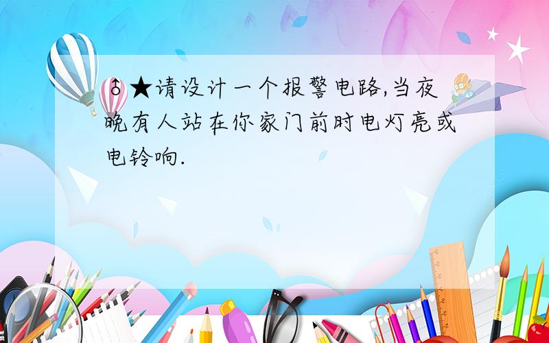 ♂★请设计一个报警电路,当夜晚有人站在你家门前时电灯亮或电铃响.